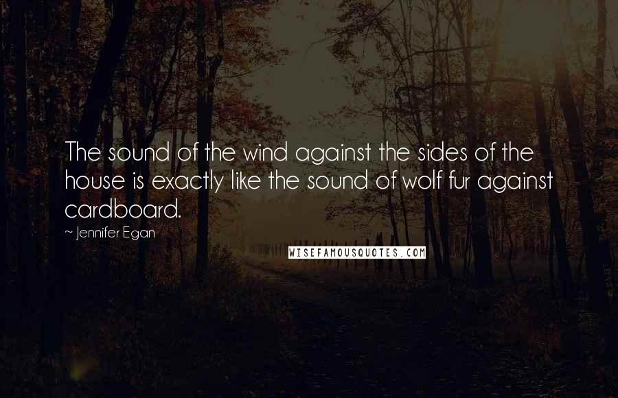 Jennifer Egan Quotes: The sound of the wind against the sides of the house is exactly like the sound of wolf fur against cardboard.