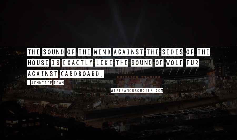 Jennifer Egan Quotes: The sound of the wind against the sides of the house is exactly like the sound of wolf fur against cardboard.