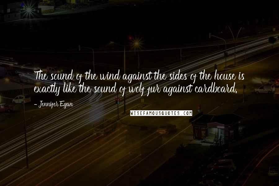 Jennifer Egan Quotes: The sound of the wind against the sides of the house is exactly like the sound of wolf fur against cardboard.