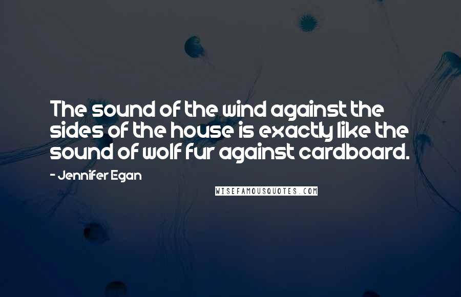 Jennifer Egan Quotes: The sound of the wind against the sides of the house is exactly like the sound of wolf fur against cardboard.