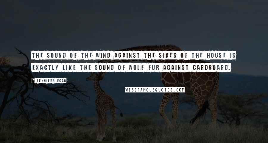Jennifer Egan Quotes: The sound of the wind against the sides of the house is exactly like the sound of wolf fur against cardboard.
