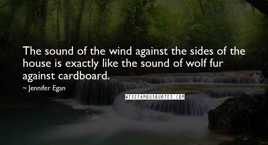 Jennifer Egan Quotes: The sound of the wind against the sides of the house is exactly like the sound of wolf fur against cardboard.