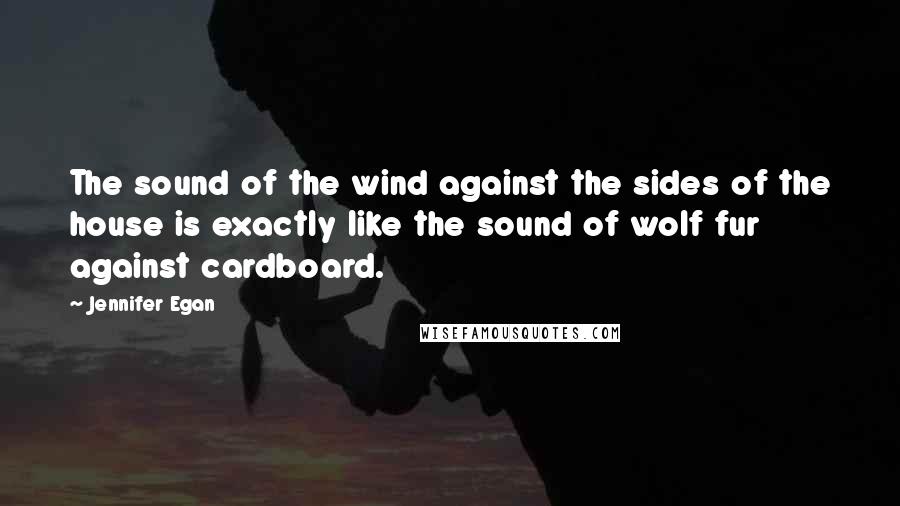 Jennifer Egan Quotes: The sound of the wind against the sides of the house is exactly like the sound of wolf fur against cardboard.