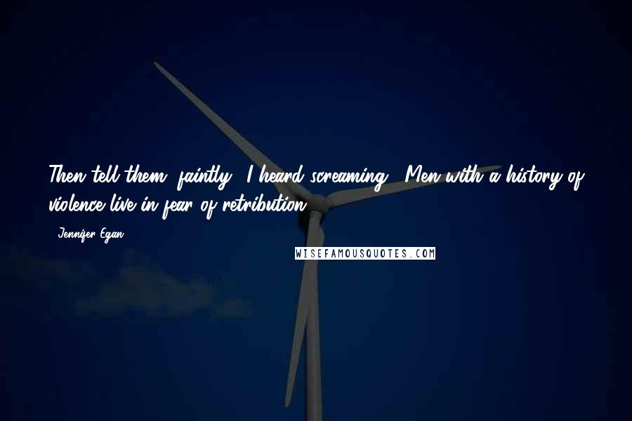 Jennifer Egan Quotes: Then tell them, faintly, 'I heard screaming'. Men with a history of violence live in fear of retribution.