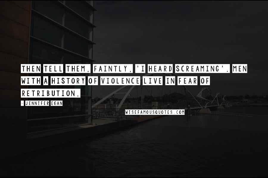 Jennifer Egan Quotes: Then tell them, faintly, 'I heard screaming'. Men with a history of violence live in fear of retribution.