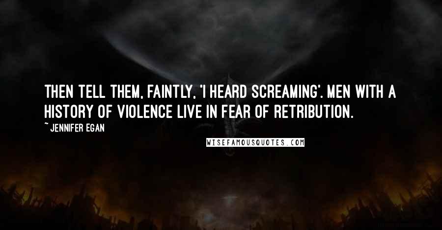 Jennifer Egan Quotes: Then tell them, faintly, 'I heard screaming'. Men with a history of violence live in fear of retribution.