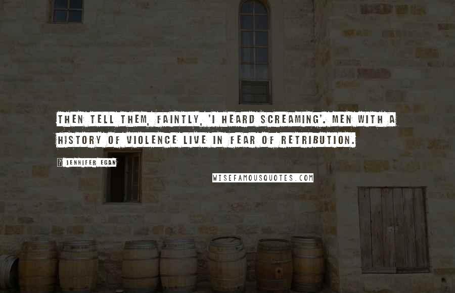 Jennifer Egan Quotes: Then tell them, faintly, 'I heard screaming'. Men with a history of violence live in fear of retribution.