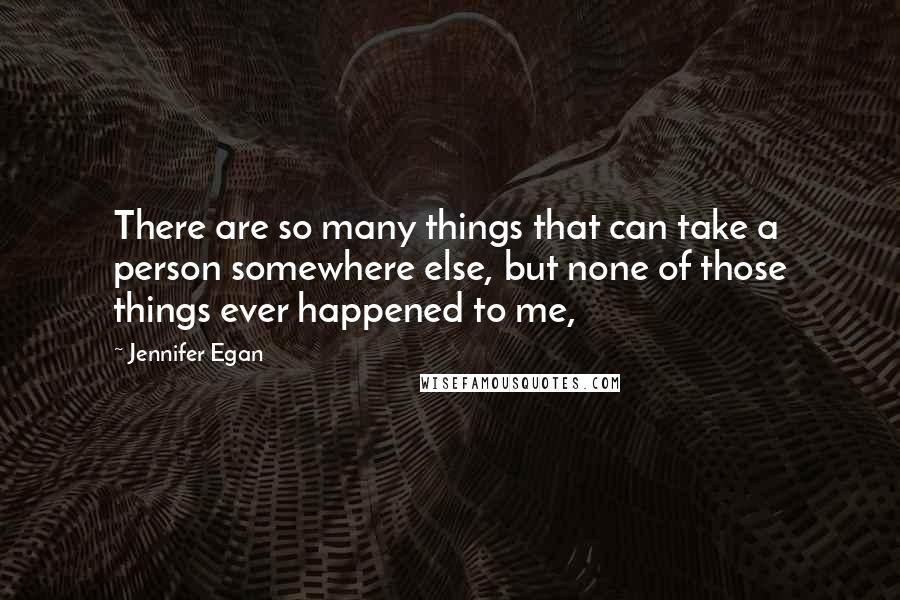 Jennifer Egan Quotes: There are so many things that can take a person somewhere else, but none of those things ever happened to me,