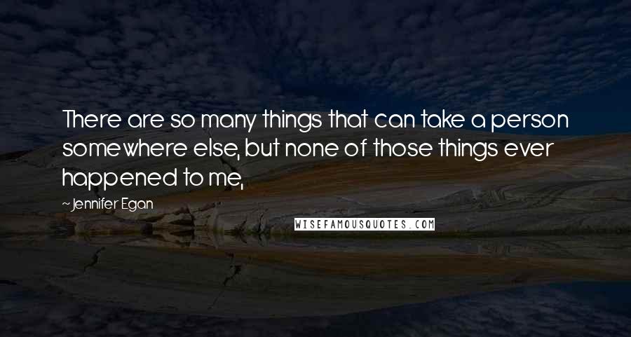 Jennifer Egan Quotes: There are so many things that can take a person somewhere else, but none of those things ever happened to me,