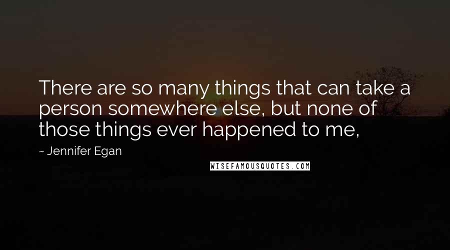 Jennifer Egan Quotes: There are so many things that can take a person somewhere else, but none of those things ever happened to me,