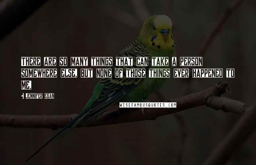 Jennifer Egan Quotes: There are so many things that can take a person somewhere else, but none of those things ever happened to me,