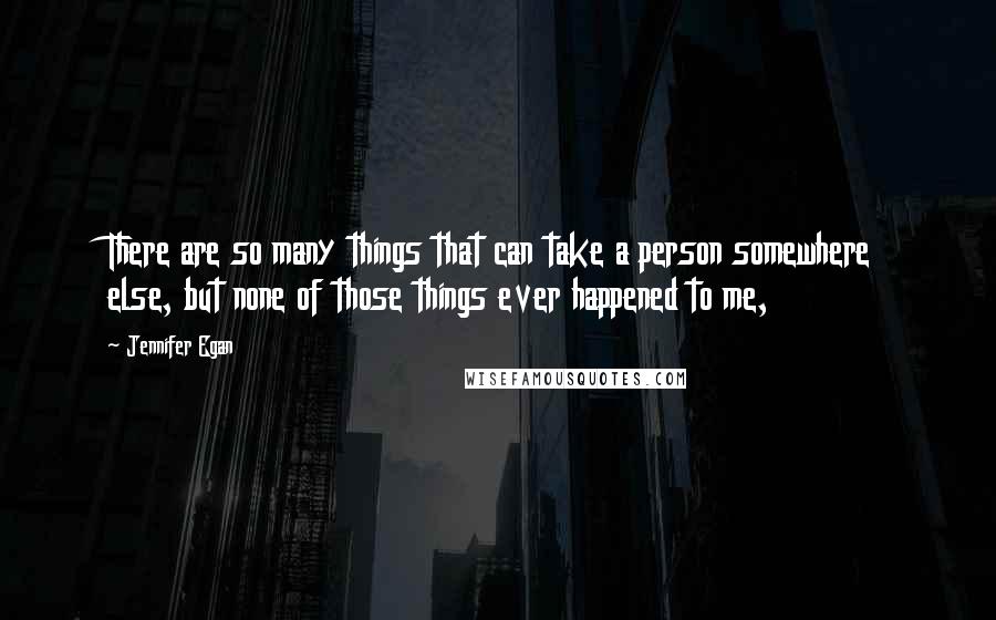 Jennifer Egan Quotes: There are so many things that can take a person somewhere else, but none of those things ever happened to me,