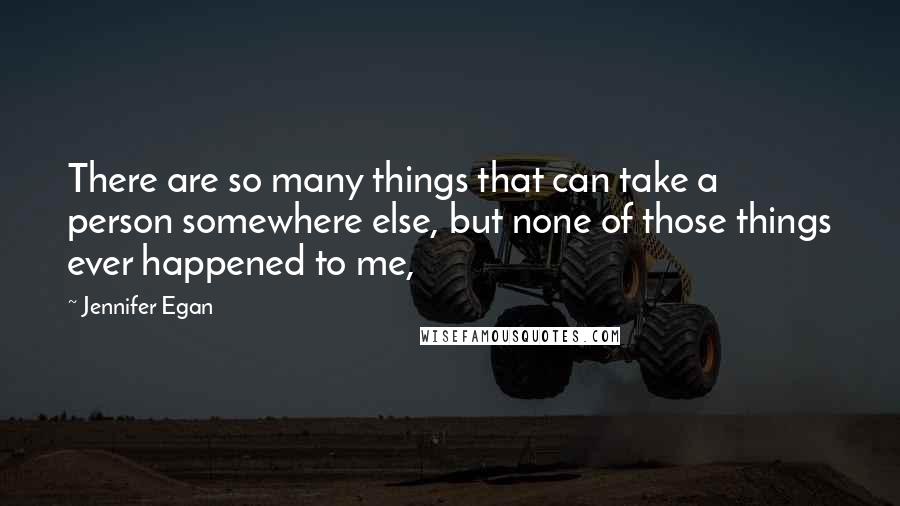 Jennifer Egan Quotes: There are so many things that can take a person somewhere else, but none of those things ever happened to me,