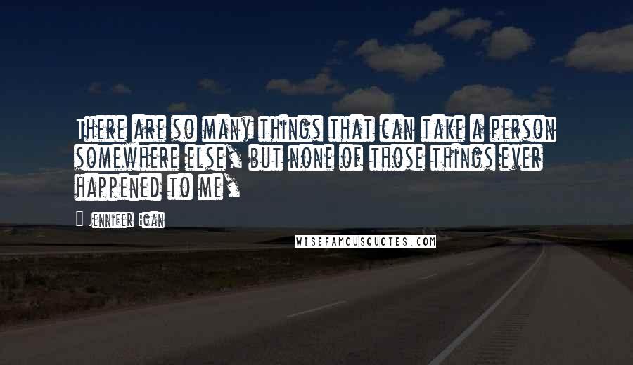 Jennifer Egan Quotes: There are so many things that can take a person somewhere else, but none of those things ever happened to me,