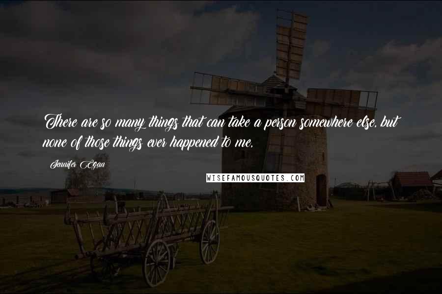 Jennifer Egan Quotes: There are so many things that can take a person somewhere else, but none of those things ever happened to me,