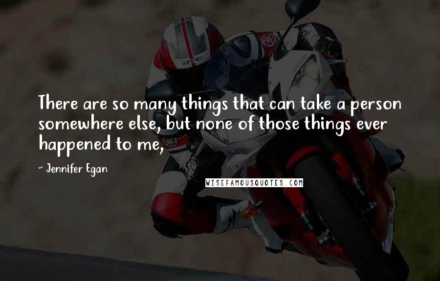 Jennifer Egan Quotes: There are so many things that can take a person somewhere else, but none of those things ever happened to me,