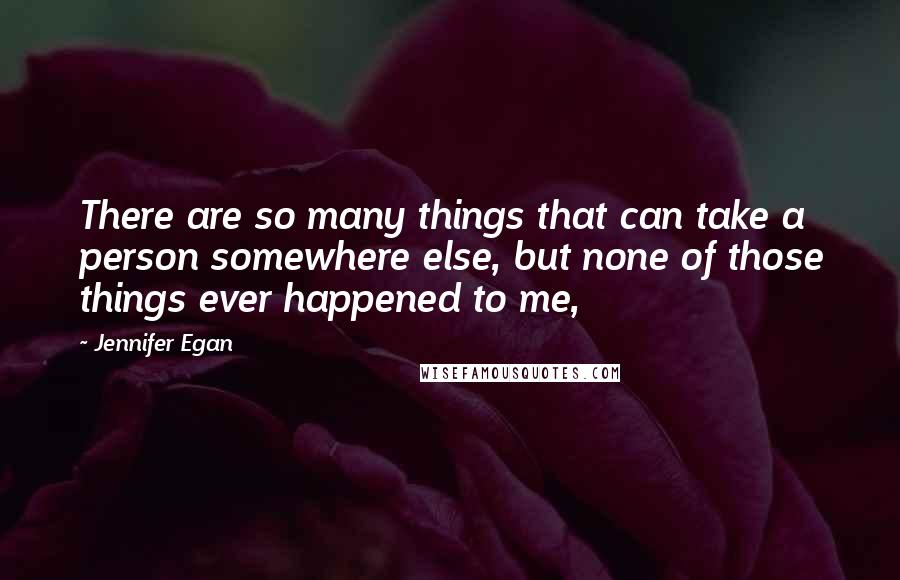 Jennifer Egan Quotes: There are so many things that can take a person somewhere else, but none of those things ever happened to me,