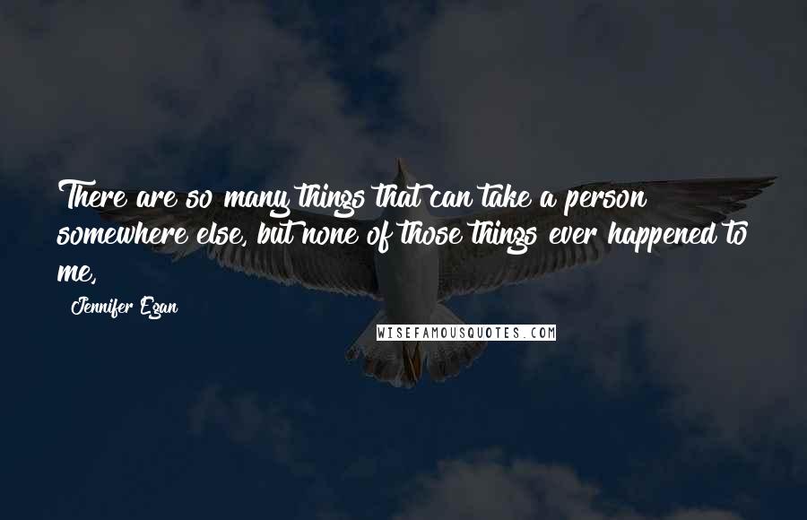 Jennifer Egan Quotes: There are so many things that can take a person somewhere else, but none of those things ever happened to me,