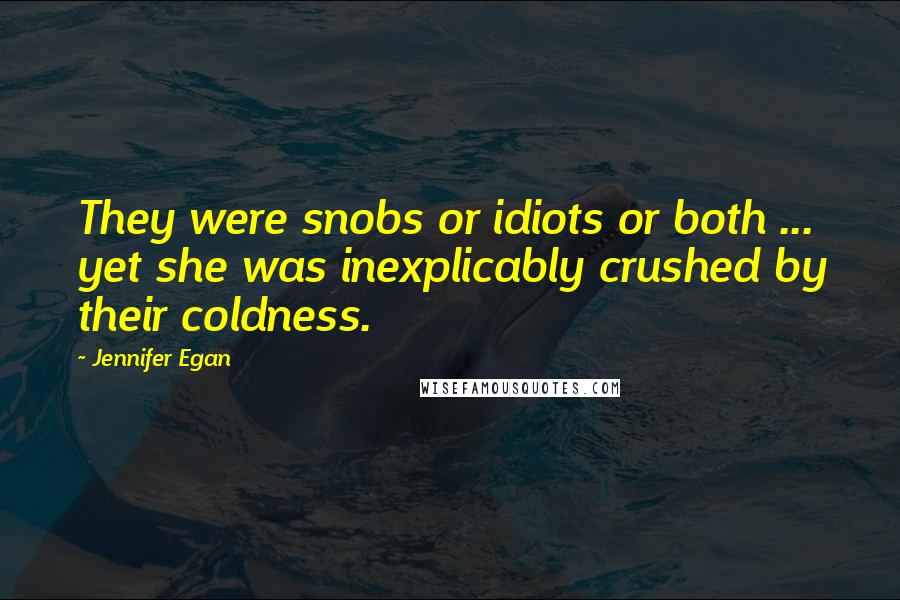 Jennifer Egan Quotes: They were snobs or idiots or both ... yet she was inexplicably crushed by their coldness.