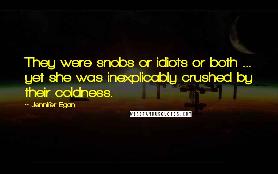 Jennifer Egan Quotes: They were snobs or idiots or both ... yet she was inexplicably crushed by their coldness.