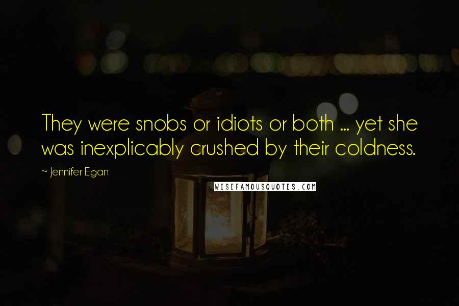 Jennifer Egan Quotes: They were snobs or idiots or both ... yet she was inexplicably crushed by their coldness.