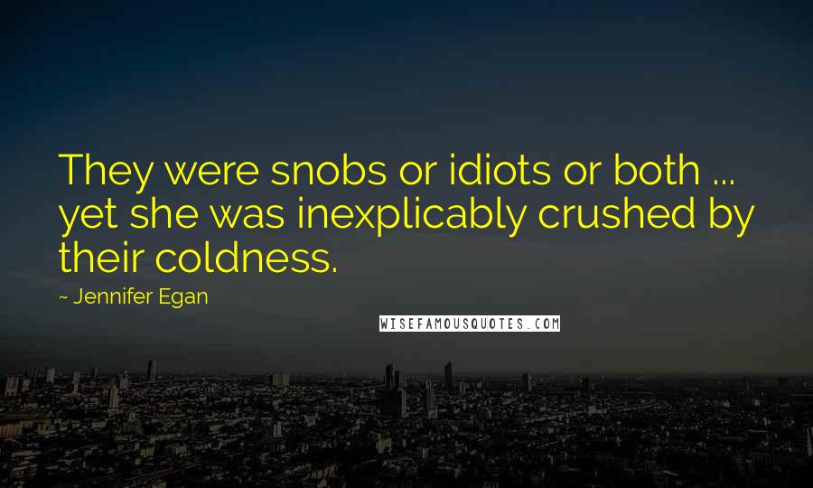 Jennifer Egan Quotes: They were snobs or idiots or both ... yet she was inexplicably crushed by their coldness.