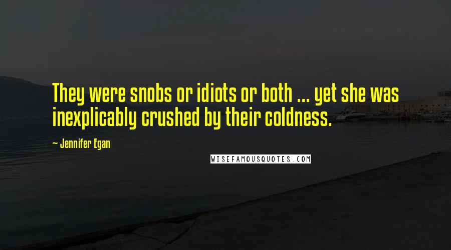 Jennifer Egan Quotes: They were snobs or idiots or both ... yet she was inexplicably crushed by their coldness.