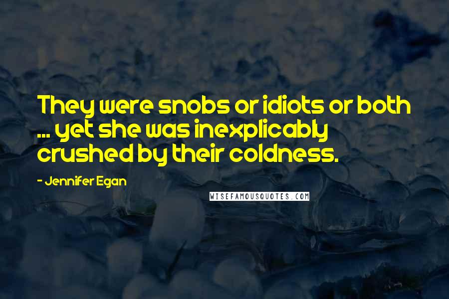 Jennifer Egan Quotes: They were snobs or idiots or both ... yet she was inexplicably crushed by their coldness.