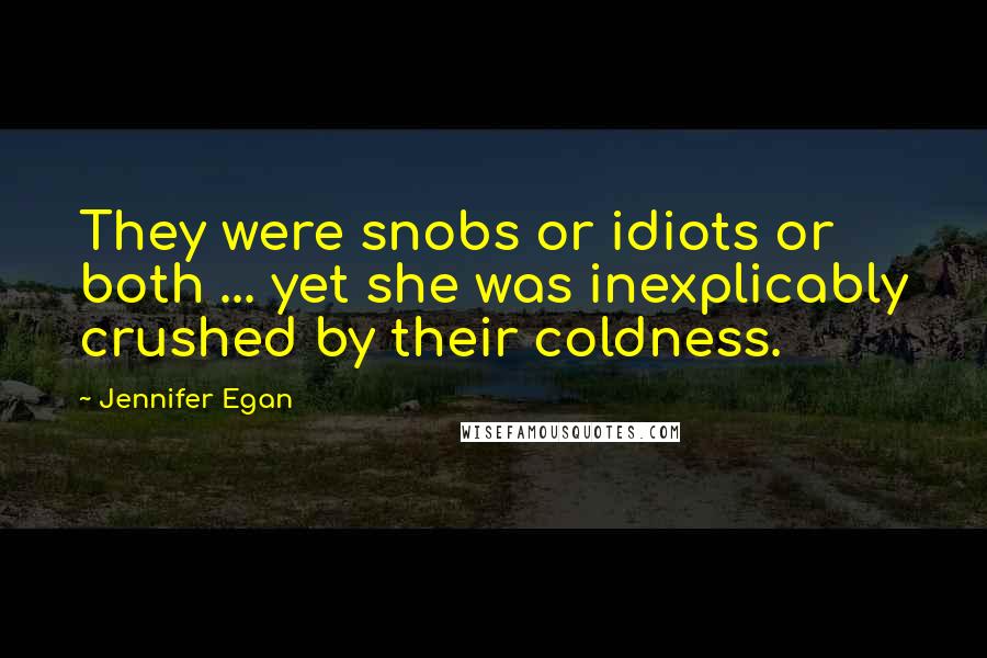 Jennifer Egan Quotes: They were snobs or idiots or both ... yet she was inexplicably crushed by their coldness.