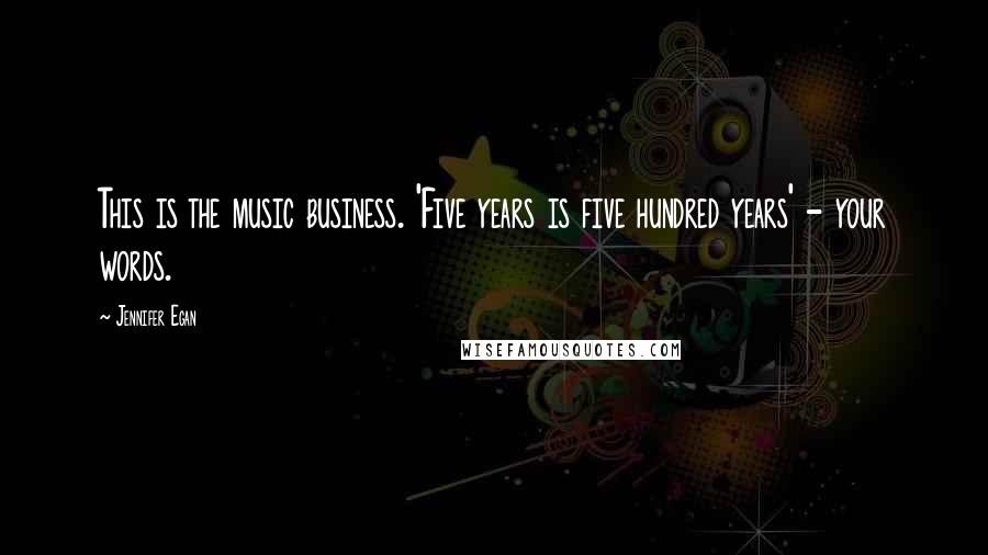 Jennifer Egan Quotes: This is the music business. 'Five years is five hundred years' - your words.