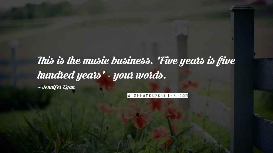 Jennifer Egan Quotes: This is the music business. 'Five years is five hundred years' - your words.