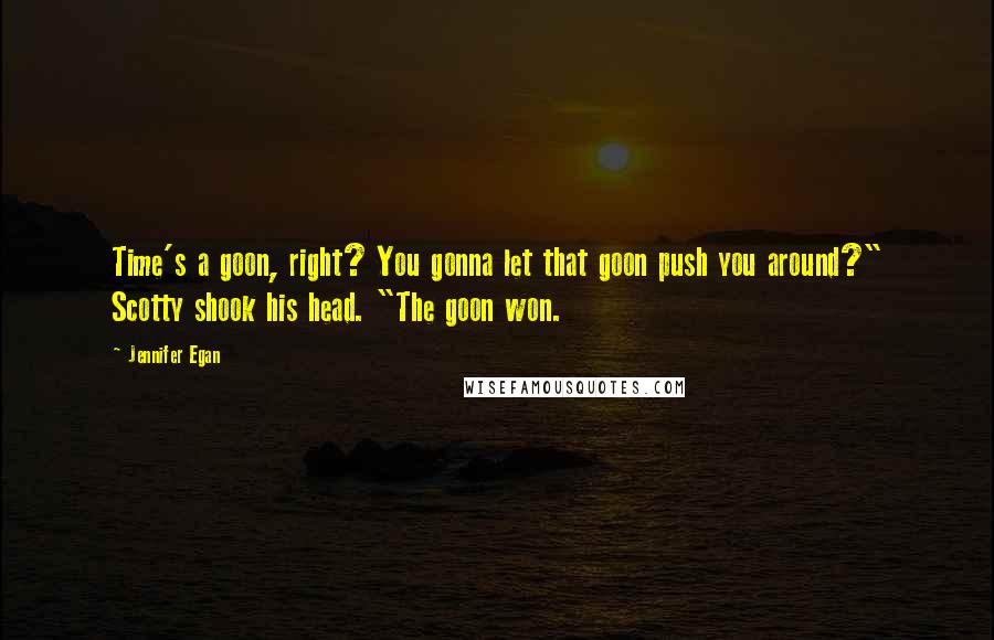 Jennifer Egan Quotes: Time's a goon, right? You gonna let that goon push you around?" Scotty shook his head. "The goon won.