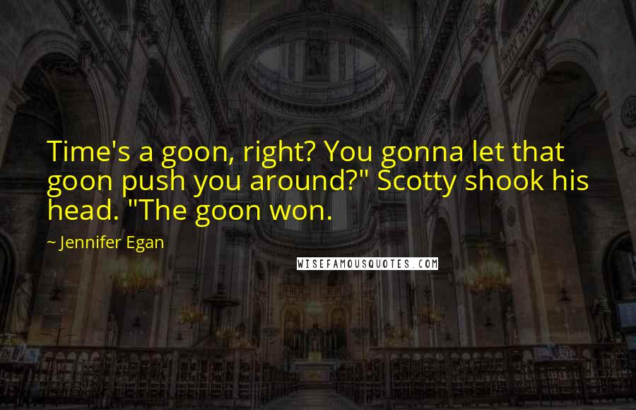 Jennifer Egan Quotes: Time's a goon, right? You gonna let that goon push you around?" Scotty shook his head. "The goon won.