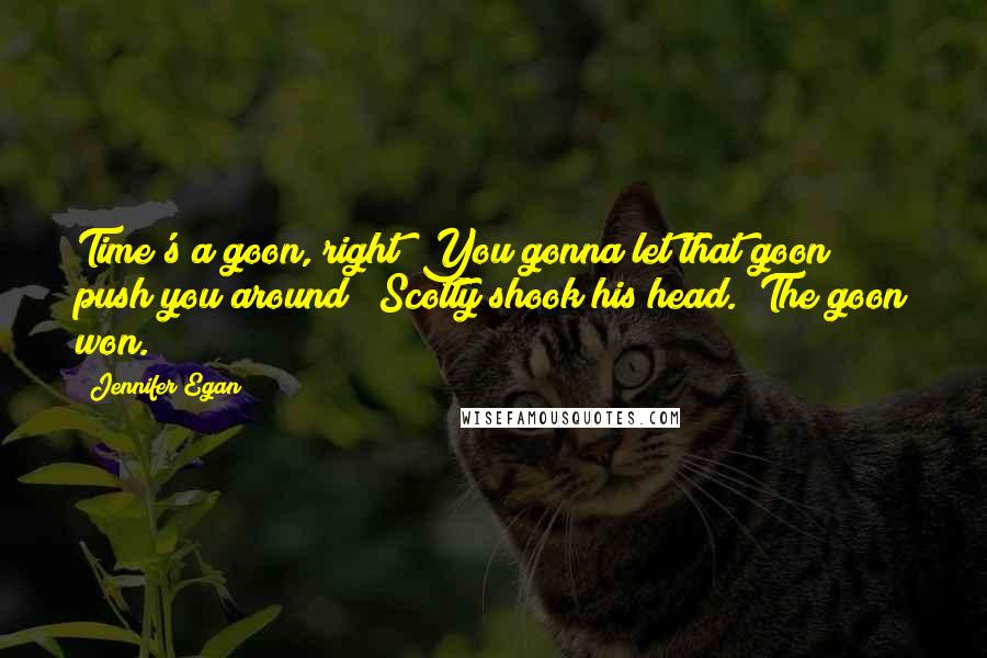 Jennifer Egan Quotes: Time's a goon, right? You gonna let that goon push you around?" Scotty shook his head. "The goon won.