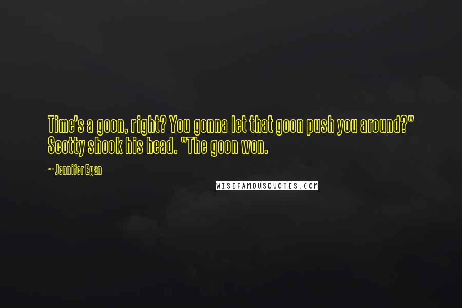 Jennifer Egan Quotes: Time's a goon, right? You gonna let that goon push you around?" Scotty shook his head. "The goon won.