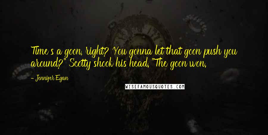 Jennifer Egan Quotes: Time's a goon, right? You gonna let that goon push you around?" Scotty shook his head. "The goon won.