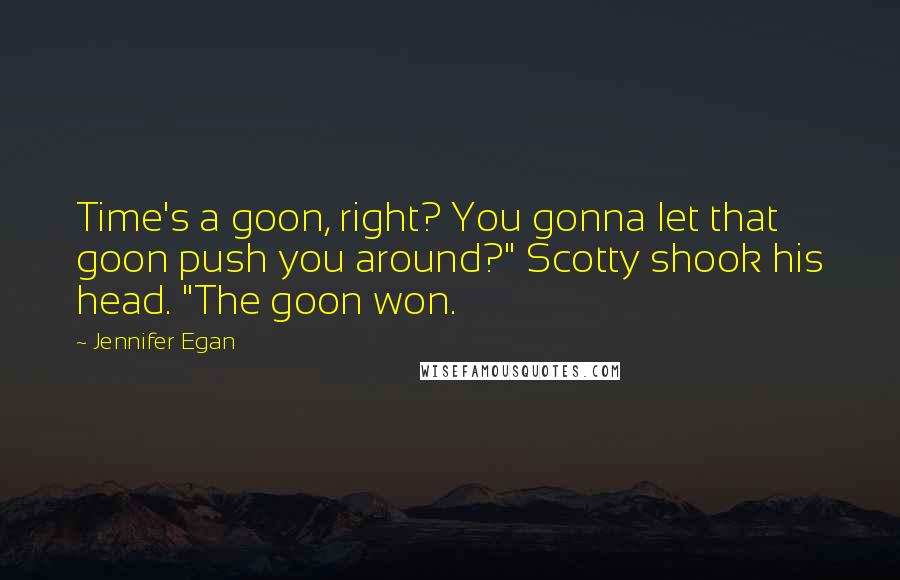 Jennifer Egan Quotes: Time's a goon, right? You gonna let that goon push you around?" Scotty shook his head. "The goon won.