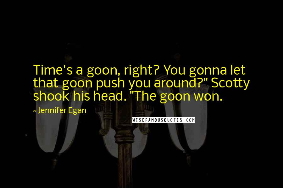 Jennifer Egan Quotes: Time's a goon, right? You gonna let that goon push you around?" Scotty shook his head. "The goon won.