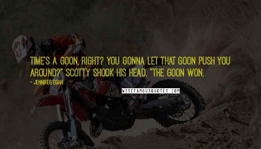 Jennifer Egan Quotes: Time's a goon, right? You gonna let that goon push you around?" Scotty shook his head. "The goon won.