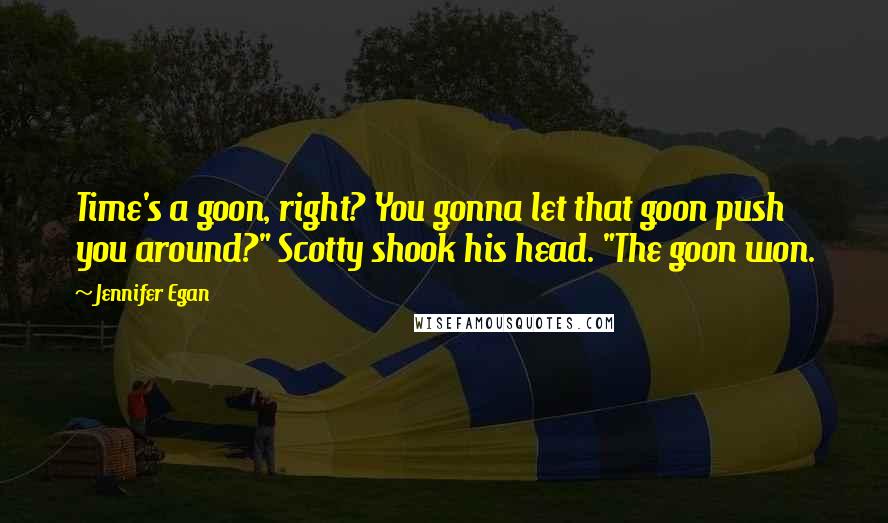 Jennifer Egan Quotes: Time's a goon, right? You gonna let that goon push you around?" Scotty shook his head. "The goon won.