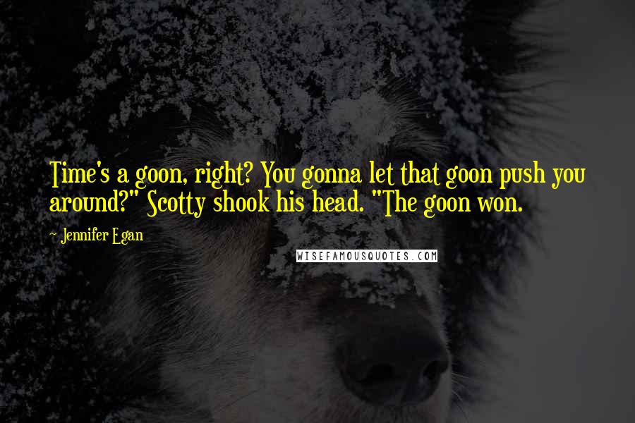 Jennifer Egan Quotes: Time's a goon, right? You gonna let that goon push you around?" Scotty shook his head. "The goon won.