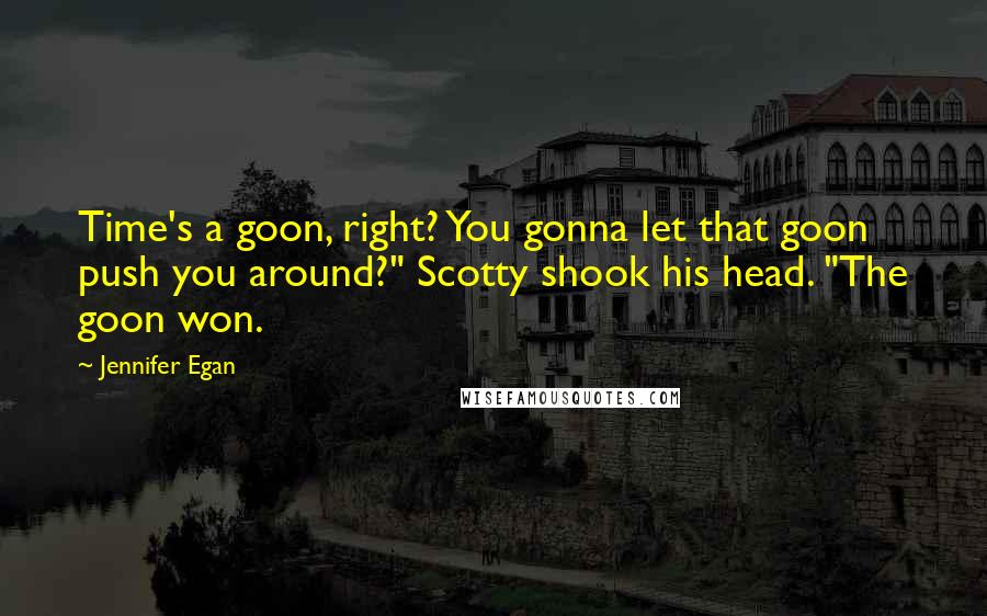 Jennifer Egan Quotes: Time's a goon, right? You gonna let that goon push you around?" Scotty shook his head. "The goon won.