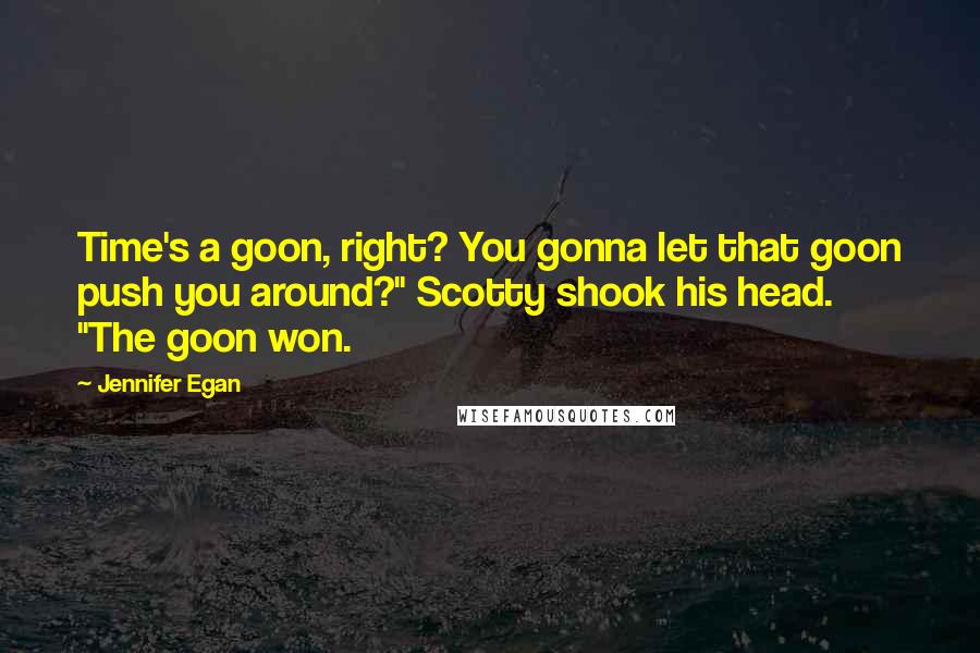 Jennifer Egan Quotes: Time's a goon, right? You gonna let that goon push you around?" Scotty shook his head. "The goon won.