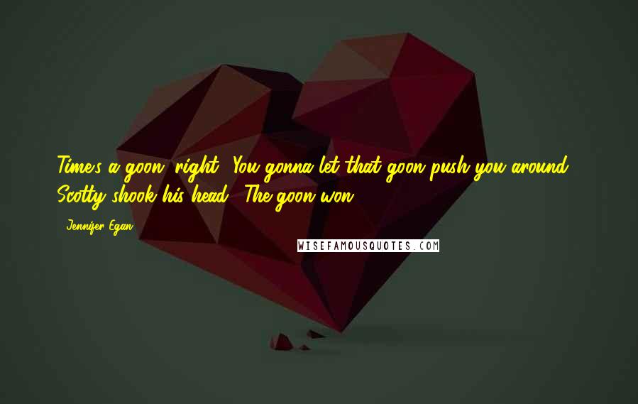 Jennifer Egan Quotes: Time's a goon, right? You gonna let that goon push you around?" Scotty shook his head. "The goon won.