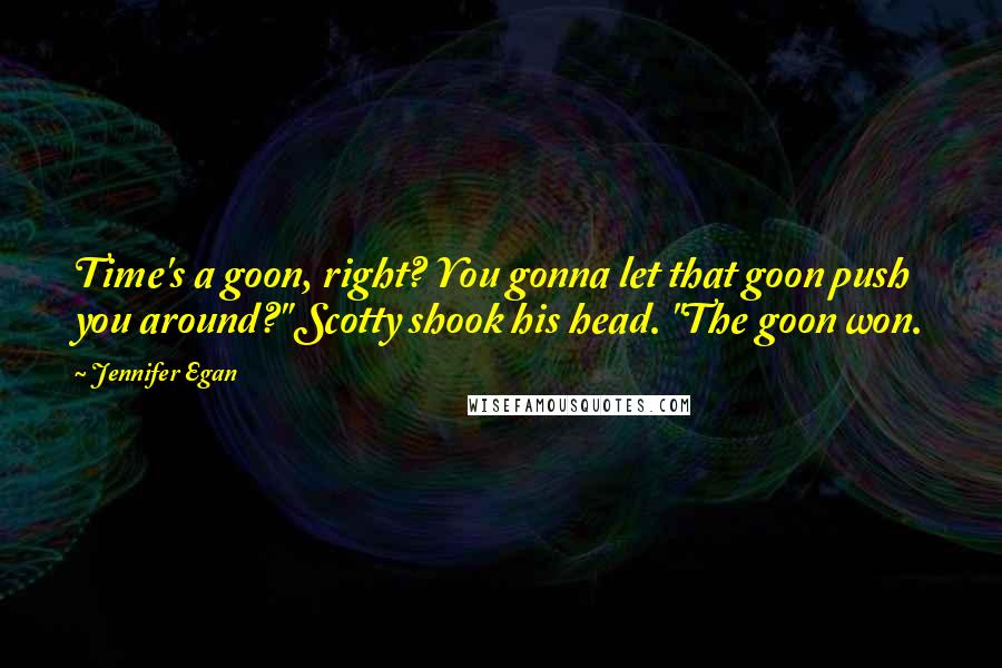 Jennifer Egan Quotes: Time's a goon, right? You gonna let that goon push you around?" Scotty shook his head. "The goon won.