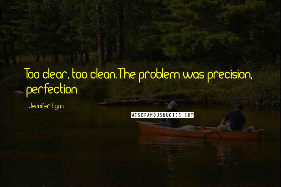 Jennifer Egan Quotes: Too clear, too clean. The problem was precision, perfection;