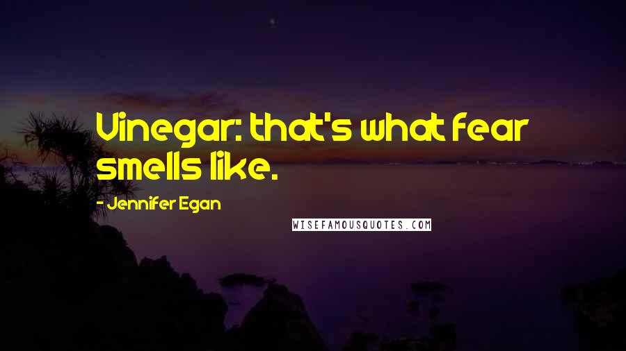 Jennifer Egan Quotes: Vinegar: that's what fear smells like.