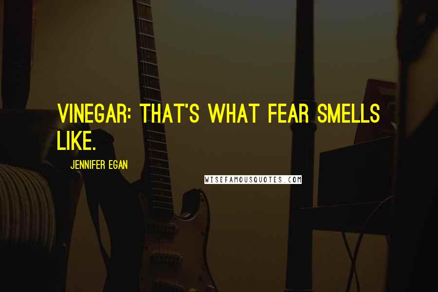Jennifer Egan Quotes: Vinegar: that's what fear smells like.