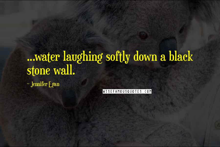 Jennifer Egan Quotes: ...water laughing softly down a black stone wall.