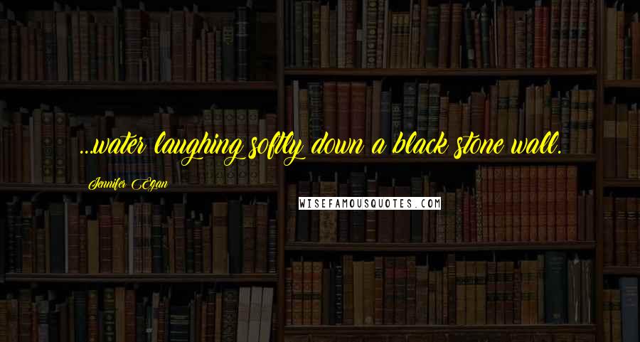 Jennifer Egan Quotes: ...water laughing softly down a black stone wall.